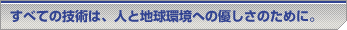 すべての技術は、人と地球環境への優しさのために。